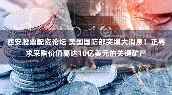 西安股票配资论坛 美国国防部突爆大消息！正寻求采购价值高达10亿美元的关键矿产