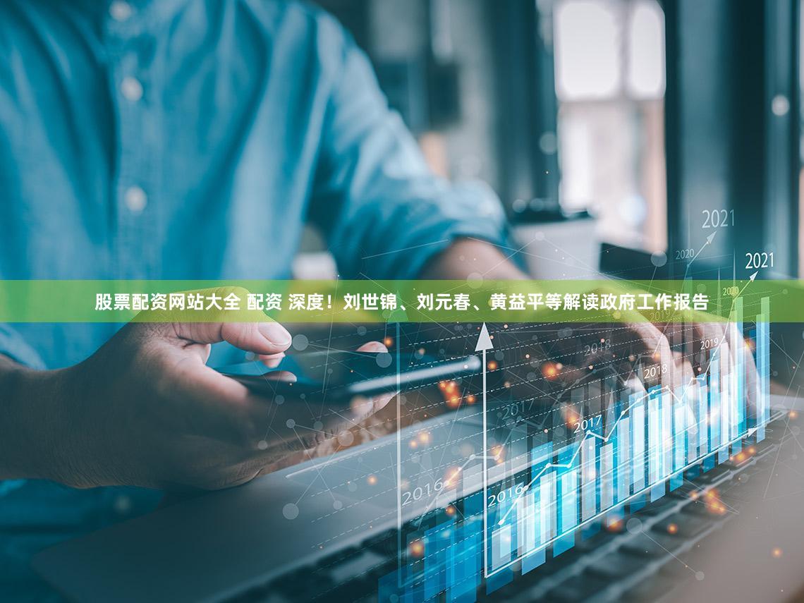 股票配资网站大全 配资 深度!刘世锦、刘元春、黄益平等解读政府工作报告