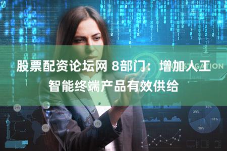 股票配资论坛网 8部门：增加人工智能终端产品有效供给