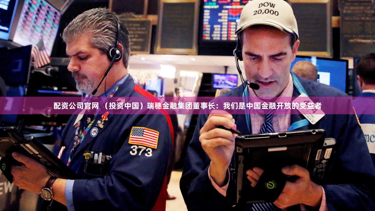 配资公司官网 (投资中国)瑞穗金融集团董事长:我们是中国金融开放的受益者
