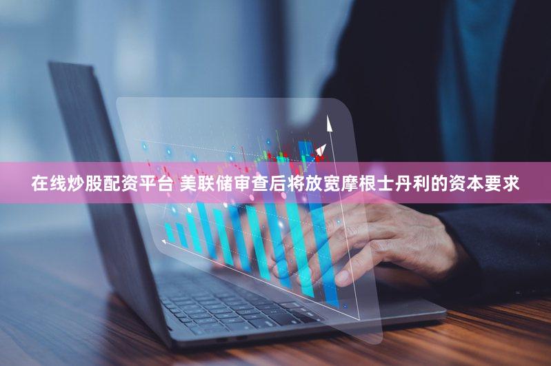 在线炒股配资平台 美联储审查后将放宽摩根士丹利的资本要求