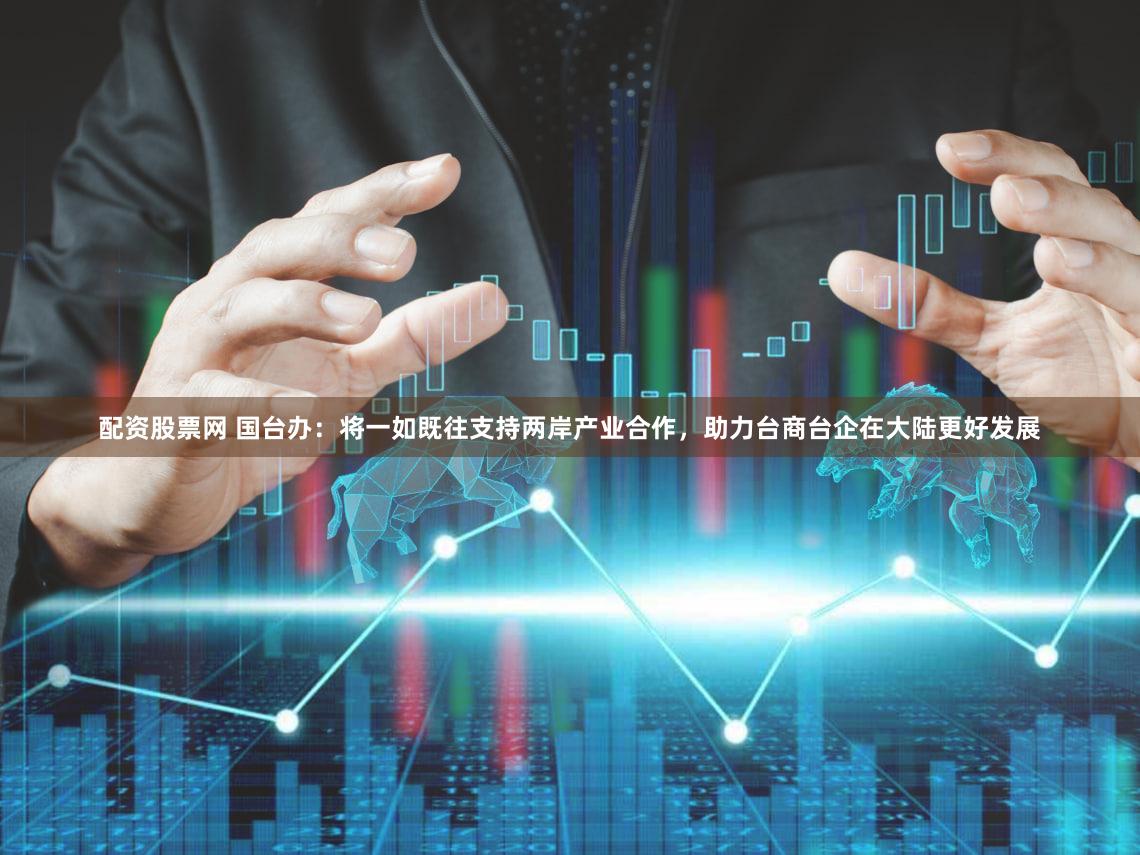 配资股票网 国台办：将一如既往支持两岸产业合作，助力台商台企在大陆更好发展