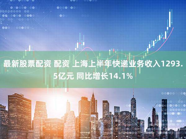 最新股票配资 配资 上海上半年快递业务收入1293.5亿元 同比增长14.1%