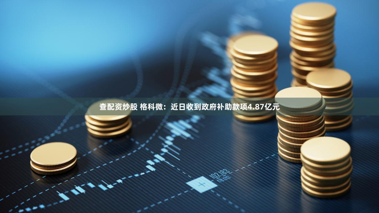 查配资炒股 格科微：近日收到政府补助款项4.87亿元