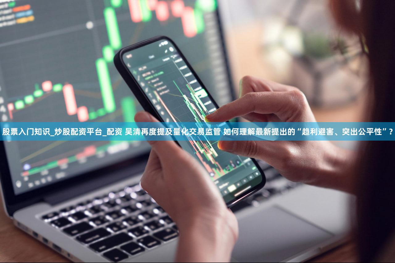 股票入门知识_炒股配资平台_配资 吴清再度提及量化交易监管 如何理解最新提出的“趋利避害、突出公平性”?