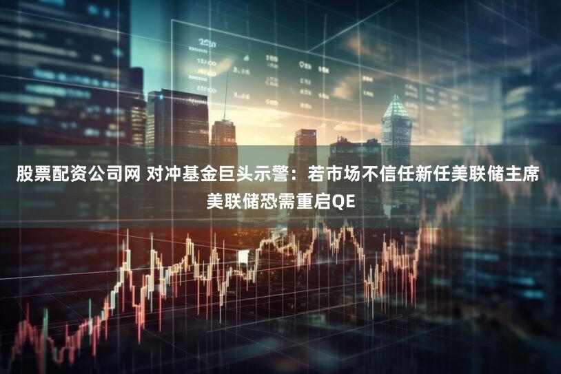 股票配资公司网 对冲基金巨头示警:若市场不信任新任美联储主席 美联储恐需重启QE