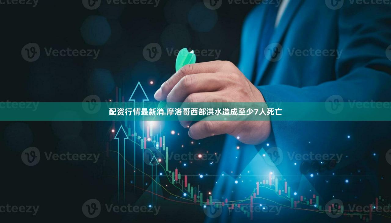 配资行情最新消 摩洛哥西部洪水造成至少7人死亡