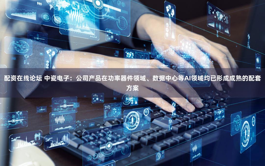 配资在线论坛 中瓷电子：公司产品在功率器件领域、数据中心等AI领域均已形成成熟的配套方案