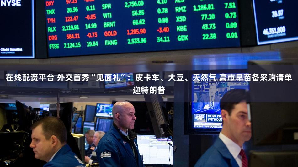 在线配资平台 外交首秀“见面礼”：皮卡车、大豆、天然气 高市早苗备采购清单迎特朗普