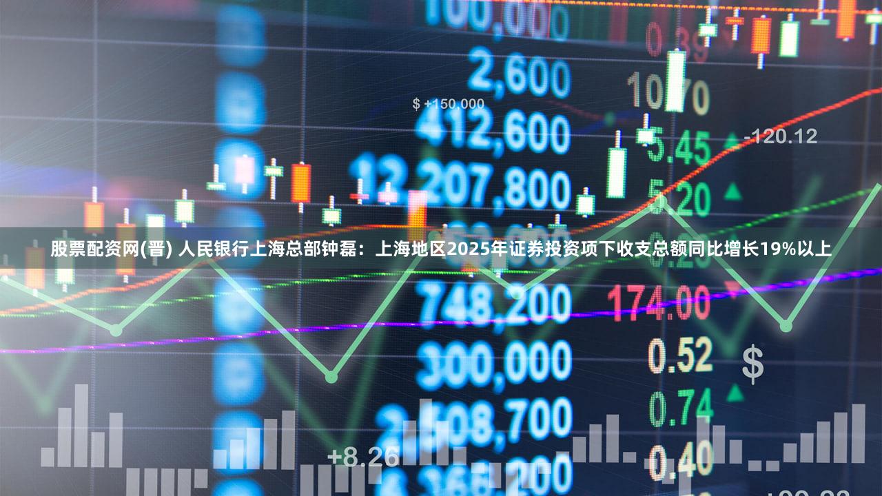股票配资网(晋) 人民银行上海总部钟磊:上海地区2025年证券投资项下收支总额同比增长19%以上