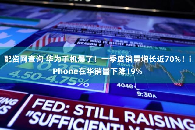 配资网查询 华为手机爆了！一季度销量增长近70%！iPhone在华销量下降19%