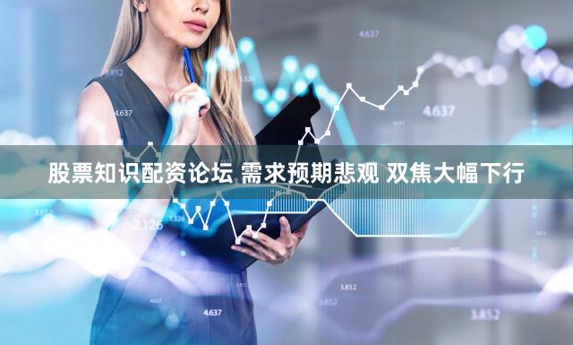 股票知识配资论坛 需求预期悲观 双焦大幅下行