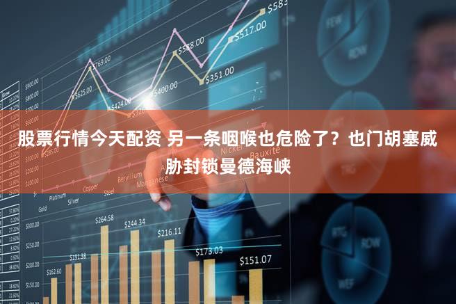 股票行情今天配资 另一条咽喉也危险了？也门胡塞威胁封锁曼德海峡