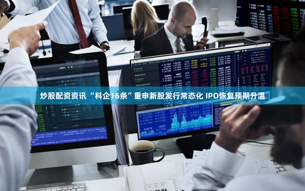 炒股配资资讯 “科企16条”重申新股发行常态化 IPO恢复预期升温