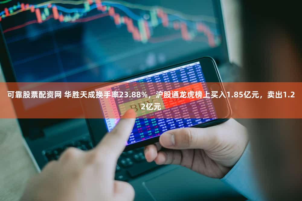 可靠股票配资网 华胜天成换手率23.88%,沪股通龙虎榜上买入1.85亿元,卖出1.22亿元