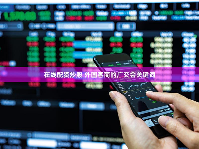 在线配资炒股 外国客商的广交会关键词