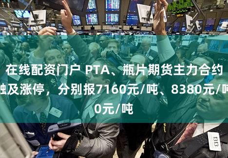 在线配资门户 PTA、瓶片期货主力合约触及涨停，分别报7160元/吨、8380元/吨