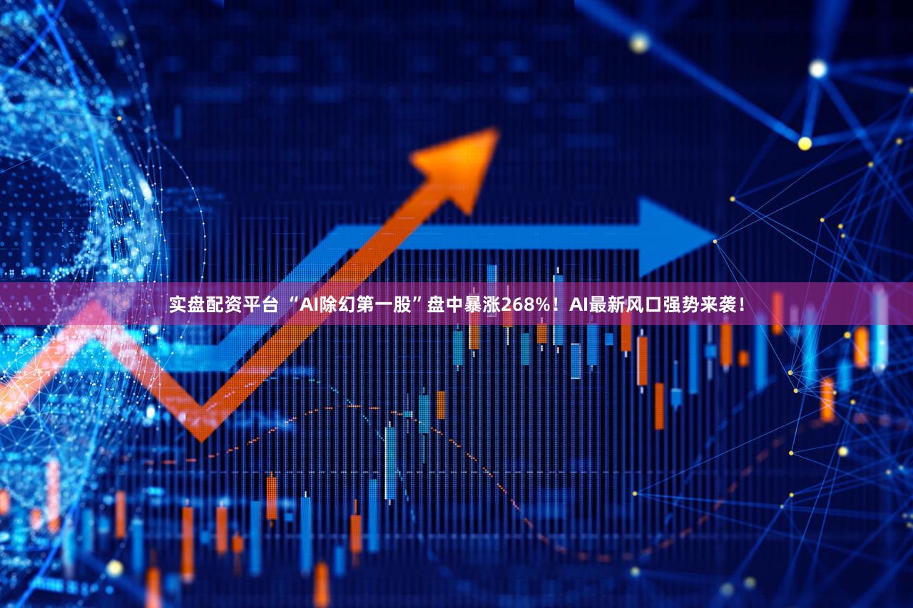 实盘配资平台 “AI除幻第一股”盘中暴涨268%！AI最新风口强势来袭！