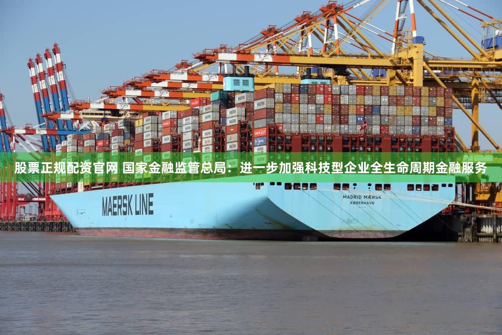 股票正规配资官网 国家金融监管总局:进一步加强科技型企业全生命周期金融服务
