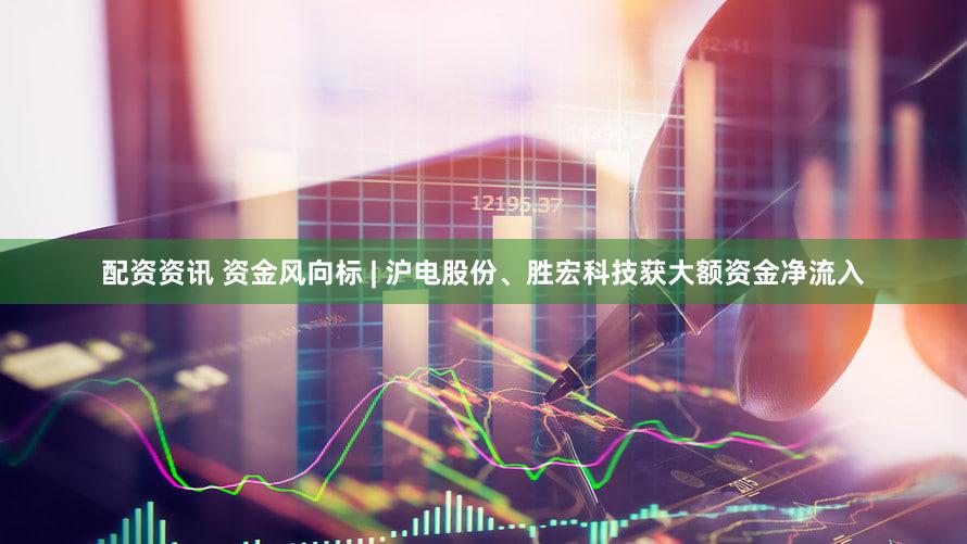 配资资讯 资金风向标 | 沪电股份、胜宏科技获大额资金净流入