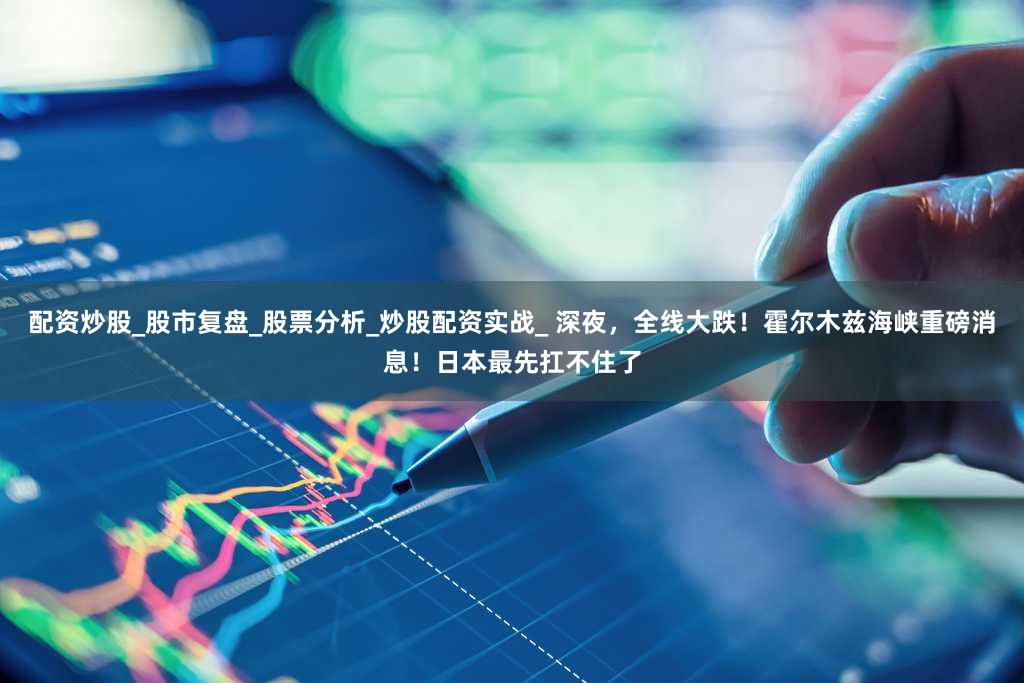 配资炒股_股市复盘_股票分析_炒股配资实战_ 深夜,全线大跌!霍尔木兹海峡重磅消息!日本最先扛不住了