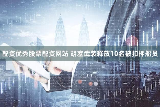 配资优秀股票配资网站 胡塞武装释放10名被扣押船员