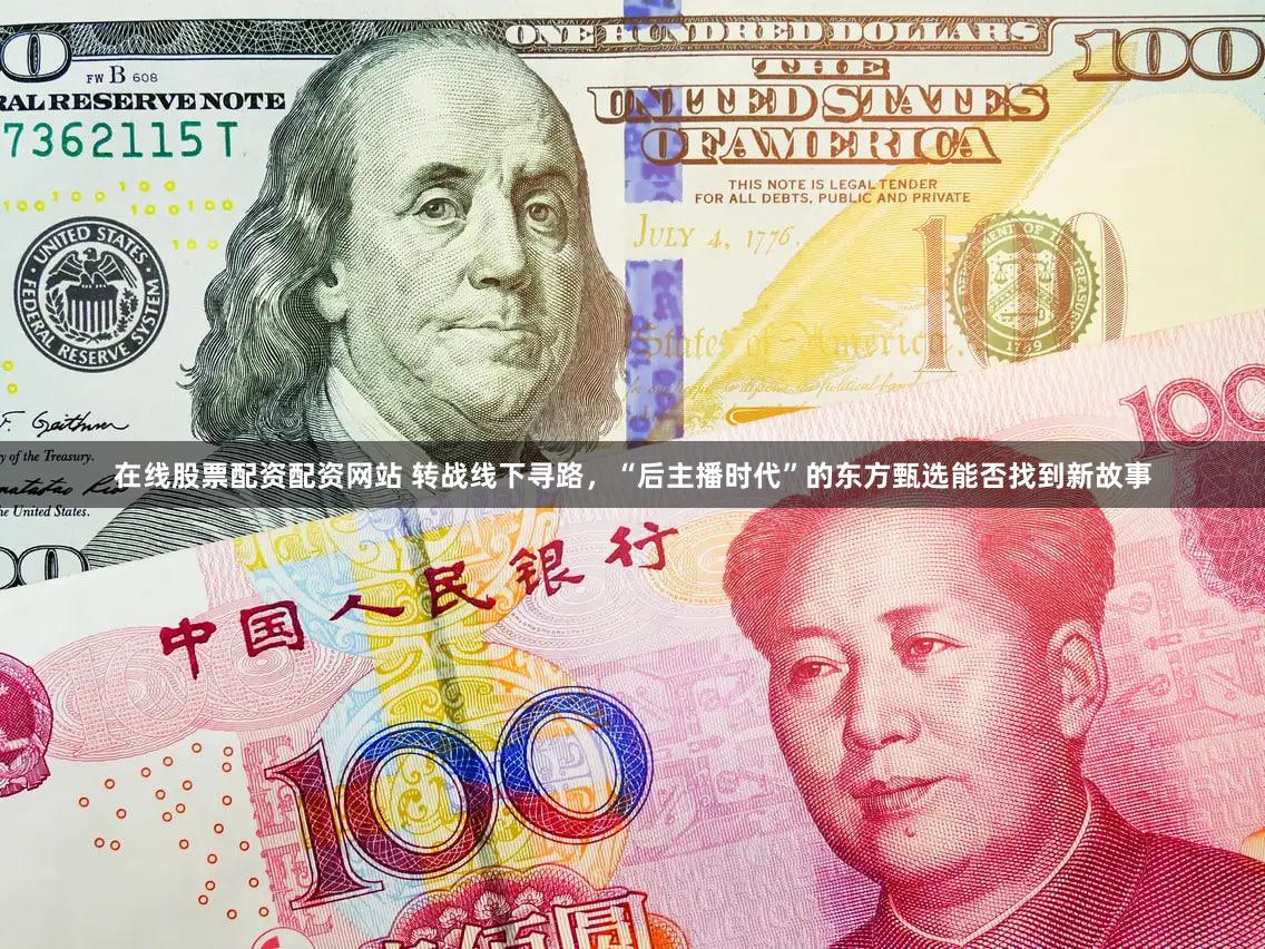 在线股票配资配资网站 转战线下寻路，“后主播时代”的东方甄选能否找到新故事