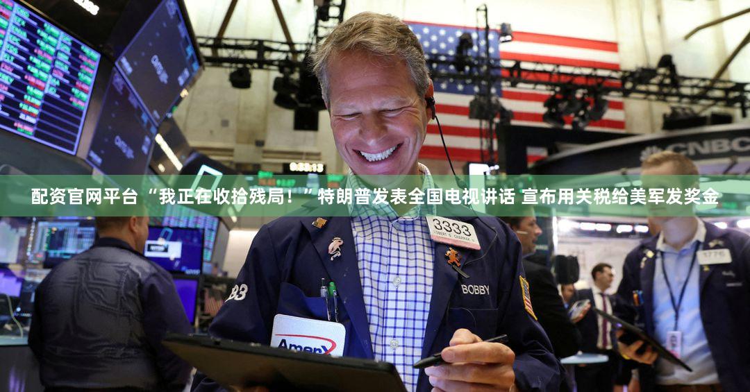 配资官网平台 “我正在收拾残局!”特朗普发表全国电视讲话 宣布用关税给美军发奖金