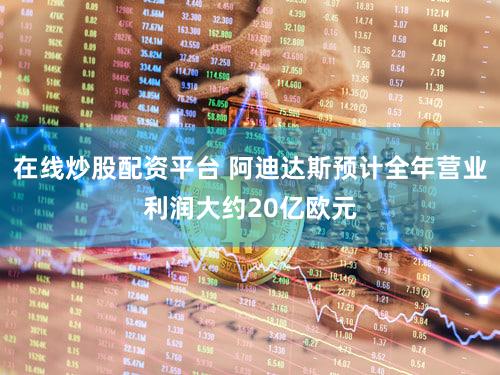 在线炒股配资平台 阿迪达斯预计全年营业利润大约20亿欧元