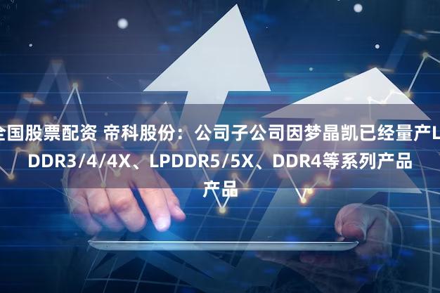 全国股票配资 帝科股份：公司子公司因梦晶凯已经量产LPDDR3/4/4X、LPDDR5/5X、DDR4等系列产品