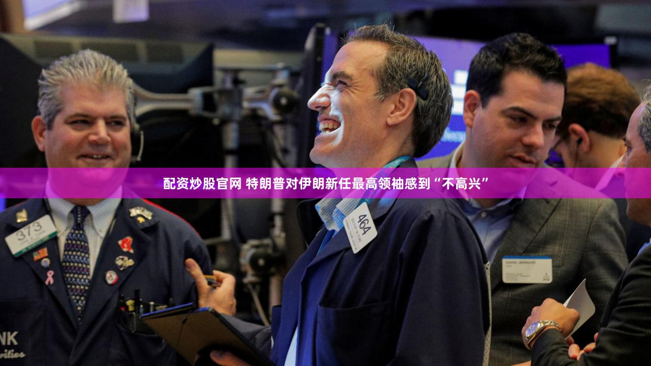 配资炒股官网 特朗普对伊朗新任最高领袖感到“不高兴”