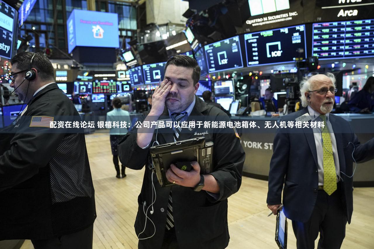 配资在线论坛 银禧科技：公司产品可以应用于新能源电池箱体、无人机等相关材料