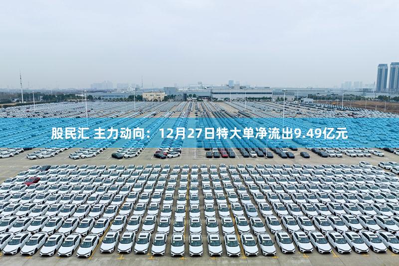 股民汇 主力动向：12月27日特大单净流出9.49亿元