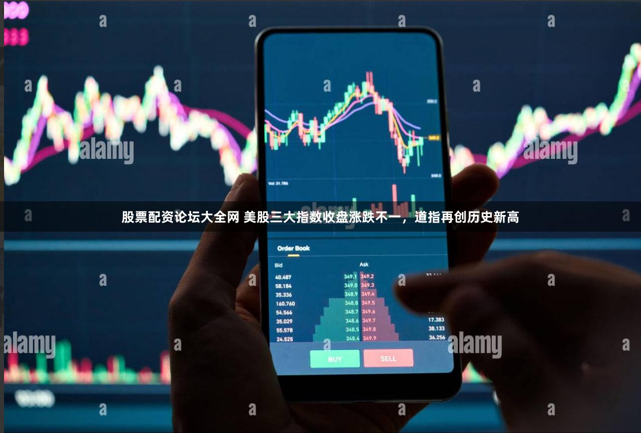 股票配资论坛大全网 美股三大指数收盘涨跌不一，道指再创历史新高
