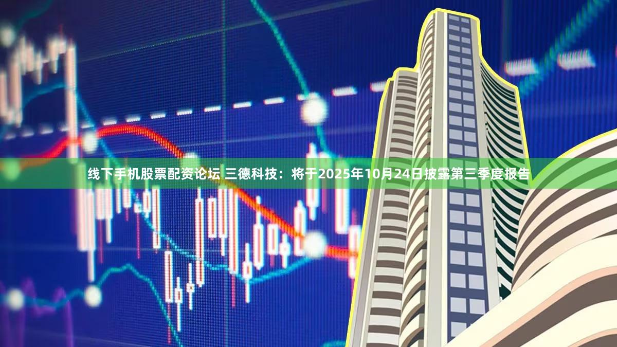 线下手机股票配资论坛 三德科技：将于2025年10月24日披露第三季度报告