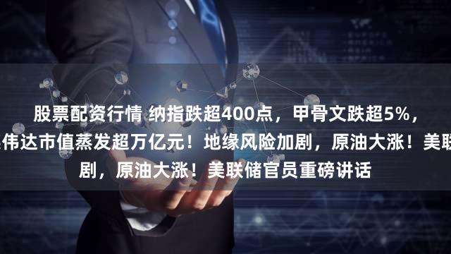 股票配资行情 纳指跌超400点，甲骨文跌超5%，博通跌超4%，英伟达市值蒸发超万亿元！地缘风险加剧，原油大涨！美联储官员重磅讲话