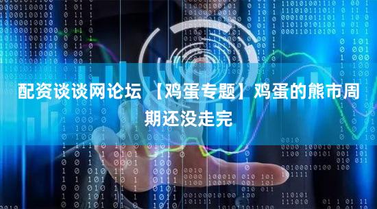 配资谈谈网论坛 【鸡蛋专题】鸡蛋的熊市周期还没走完