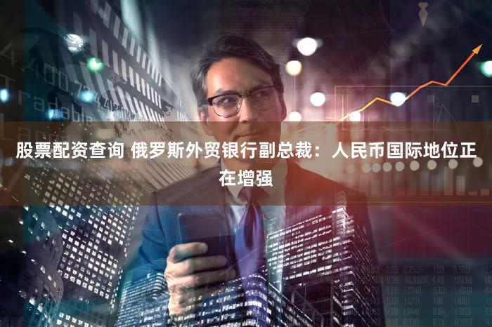 股票配资查询 俄罗斯外贸银行副总裁：人民币国际地位正在增强