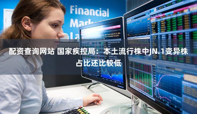 配资查询网站 国家疾控局：本土流行株中JN.1变异株占比还比较低