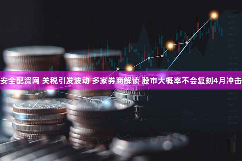 安全配资网 关税引发波动 多家券商解读 股市大概率不会复刻4月冲击
