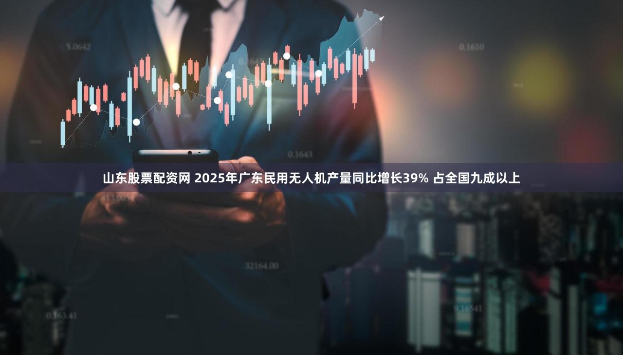 山东股票配资网 2025年广东民用无人机产量同比增长39% 占全国九成以上